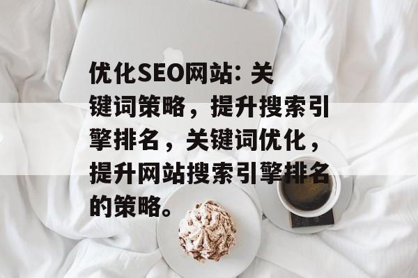 优化SEO网站: 关键词策略，提升搜索引擎排名，关键词优化，提升网站搜索引擎排名的策略。