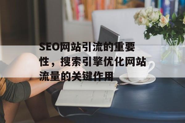 SEO网站引流的重要性,搜索引擎优化网站流量的关键作用 SEO网站引流的重要性,搜索引擎优化网站流量的关键作用