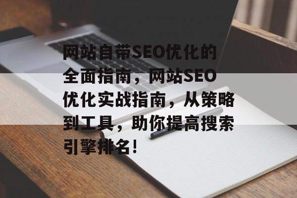 网站自带SEO优化的全面指南,网站SEO优化实战指南,从策略到工具,助你提高搜索引擎排名! 网站自带SEO优化的全面指南,网站SEO优化实战指南,从策略到工具,助你提高搜索引擎排名!