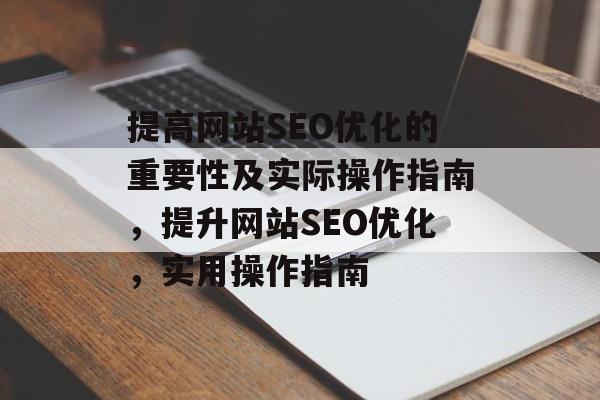 提高网站SEO优化的重要性及实际操作指南,提升网站SEO优化,实用操作指南 提高网站SEO优化的重要性及实际操作指南,提升网站SEO优化,实用操作指南