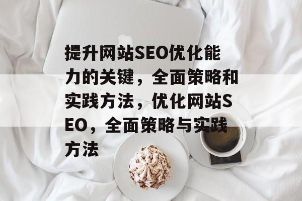 提升网站SEO优化能力的关键,全面策略和实践方法,优化网站SEO,全面策略与实践方法 提升网站SEO优化能力的关键,全面策略和实践方法,优化网站SEO,全面策略与实践方法