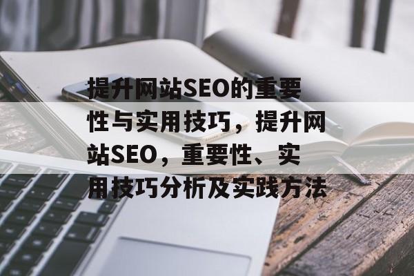 提升网站SEO的重要性与实用技巧,提升网站SEO,重要性、实用技巧分析及实践方法 提升网站SEO的重要性与实用技巧,提升网站SEO,重要性、实用技巧分析及实践方法