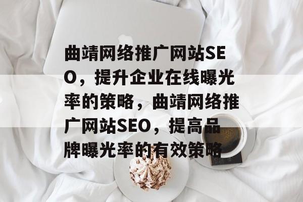 曲靖网络推广网站SEO,提升企业在线曝光率的策略,曲靖网络推广网站SEO,提高品牌曝光率的有效策略 曲靖网络推广网站SEO,提升企业在线曝光率的策略,曲靖网络推广网站SEO,提高品牌曝光率的有效策略