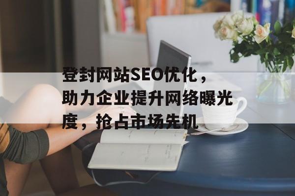 登封网站SEO优化,助力企业提升网络曝光度,抢占市场先机 登封网站SEO优化,助力企业提升网络曝光度,抢占市场先机