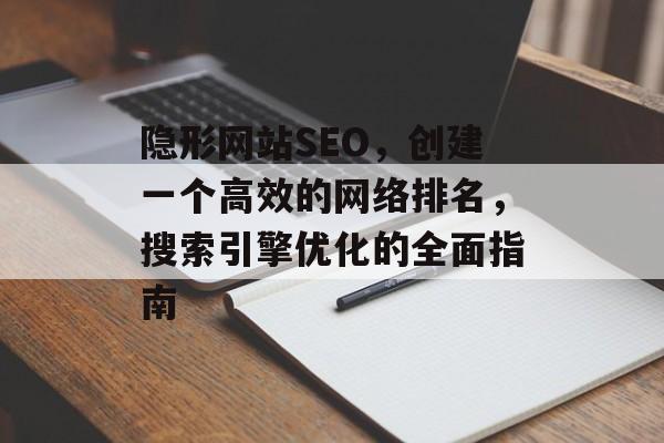 隐形网站SEO,创建一个高效的网络排名,搜索引擎优化的全面指南 隐形网站SEO,创建一个高效的网络排名,搜索引擎优化的全面指南
