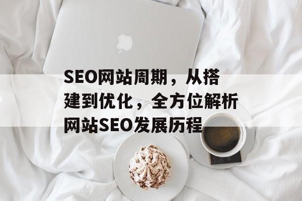 SEO网站周期,从搭建到优化,全方位解析网站SEO发展历程 SEO网站周期,从搭建到优化,全方位解析网站SEO发展历程