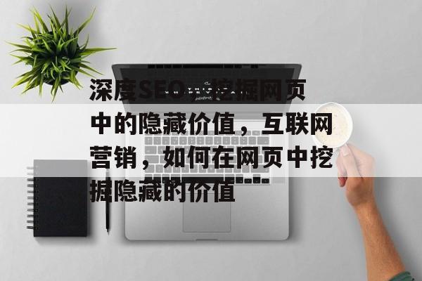 深度SEO，挖掘网页中的隐藏价值，互联网营销，如何在网页中挖掘隐藏的价值