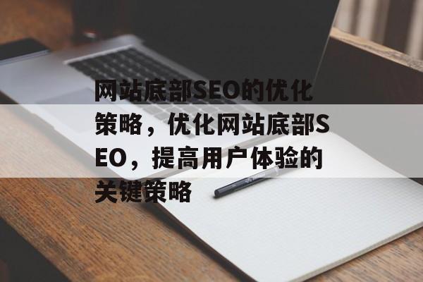 网站底部SEO的优化策略,优化网站底部SEO,提高用户体验的关键策略 网站底部SEO的优化策略,优化网站底部SEO,提高用户体验的关键策略