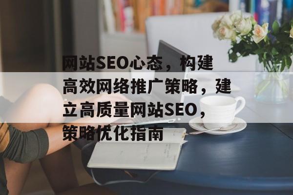 网站SEO心态,构建高效网络推广策略,建立高质量网站SEO,策略优化指南 网站SEO心态,构建高效网络推广策略,建立高质量网站SEO,策略优化指南