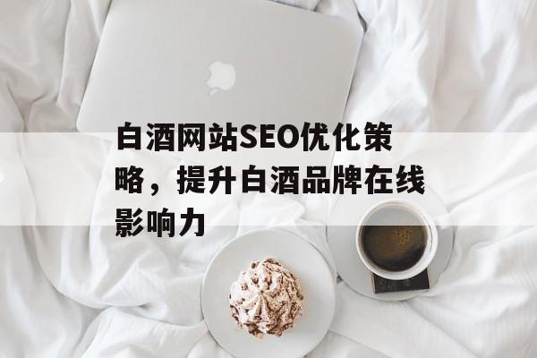 白酒网站SEO优化策略,提升白酒品牌在线影响力 白酒网站SEO优化策略,提升白酒品牌在线影响力