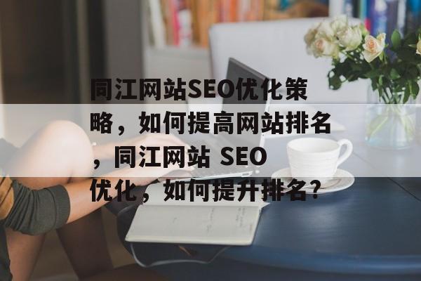 同江网站SEO优化策略,如何提高网站排名,同江网站 SEO 优化,如何提升排名? 同江网站SEO优化策略,如何提高网站排名,同江网站 SEO 优化,如何提升排名?