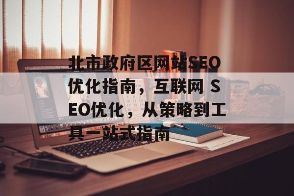 北市政府区网站SEO优化指南,互联网 SEO优化,从策略到工具一站式指南 北市政府区网站SEO优化指南,互联网 SEO优化,从策略到工具一站式指南