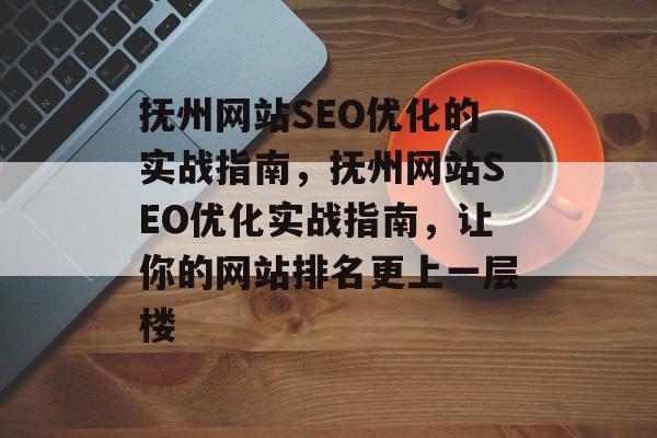 抚州网站SEO优化的实战指南,抚州网站SEO优化实战指南,让你的网站排名更上一层楼 抚州网站SEO优化的实战指南,抚州网站SEO优化实战指南,让你的网站排名更上一层楼