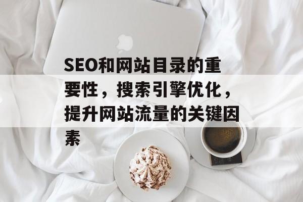SEO和网站目录的重要性,搜索引擎优化,提升网站流量的关键因素 SEO和网站目录的重要性,搜索引擎优化,提升网站流量的关键因素