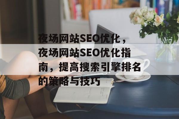 夜场网站SEO优化,夜场网站SEO优化指南,提高搜索引擎排名的策略与技巧 夜场网站SEO优化,夜场网站SEO优化指南,提高搜索引擎排名的策略与技巧
