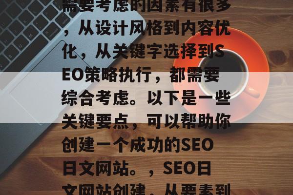 SEO日文网站的创建需要考虑的因素有很多,从设计风格到内容优化,从关键字选择到SEO策略执行,都需要综合考虑。以下是一些关键要点,可以帮助你创建一个成功的SEO日文网站。,SEO日文网站创建,从要素到策略 SEO日文网站的创建需要考虑的因素有很多,从设计风格到内容优化,从关键字选择到SEO策略执行,都需要综合考虑。以下是一些关键要点,可以帮助你创建一个成功的SEO日文网站。,SEO日文网站创建,从要素到策略