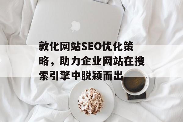 敦化网站SEO优化策略，助力企业网站在搜索引擎中脱颖而出