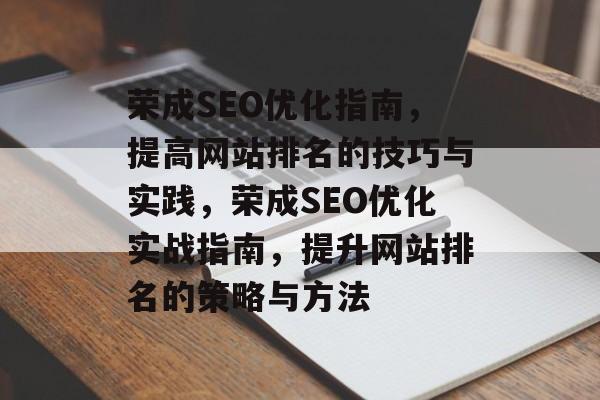 荣成SEO优化指南,提高网站排名的技巧与实践,荣成SEO优化实战指南,提升网站排名的策略与方法 荣成SEO优化指南,提高网站排名的技巧与实践,荣成SEO优化实战指南,提升网站排名的策略与方法