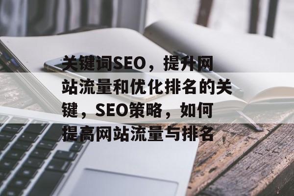 关键词SEO，提升网站流量和优化排名的关键，SEO策略，如何提高网站流量与排名