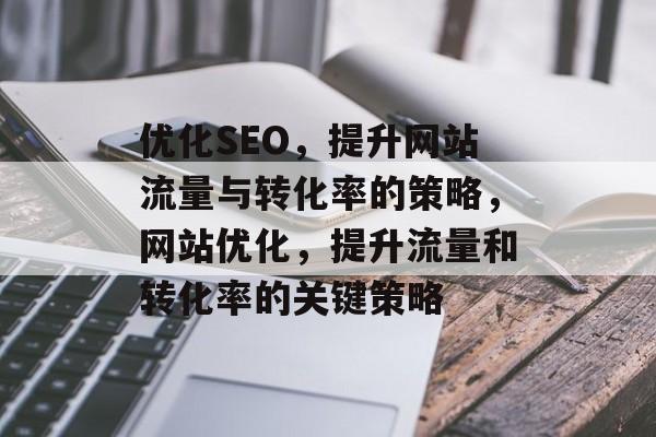 优化SEO,提升网站流量与转化率的策略,网站优化,提升流量和转化率的关键策略 优化SEO,提升网站流量与转化率的策略,网站优化,提升流量和转化率的关键策略