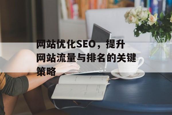 网站优化SEO,提升网站流量与排名的关键策略 网站优化SEO,提升网站流量与排名的关键策略