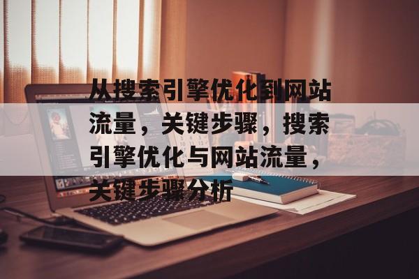 从搜索引擎优化到网站流量,关键步骤,搜索引擎优化与网站流量,关键步骤分析 从搜索引擎优化到网站流量,关键步骤,搜索引擎优化与网站流量,关键步骤分析