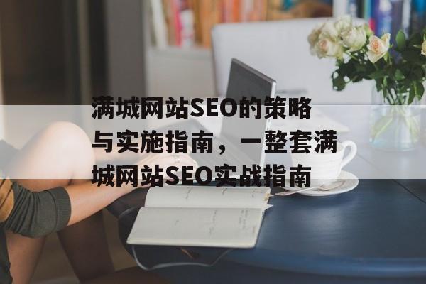 满城网站SEO的策略与实施指南,一整套满城网站SEO实战指南 满城网站SEO的策略与实施指南,一整套满城网站SEO实战指南