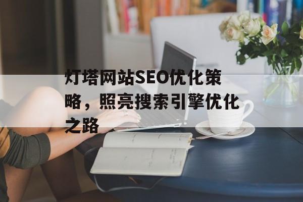 灯塔网站SEO优化策略,照亮搜索引擎优化之路 灯塔网站SEO优化策略,照亮搜索引擎优化之路