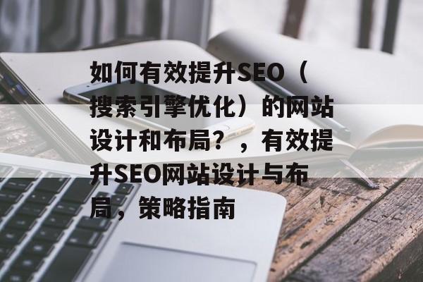 如何有效提升SEO(搜索引擎优化)的网站设计和布局?,有效提升SEO网站设计与布局,策略指南 如何有效提升SEO(搜索引擎优化)的网站设计和布局?,有效提升SEO网站设计与布局,策略指南