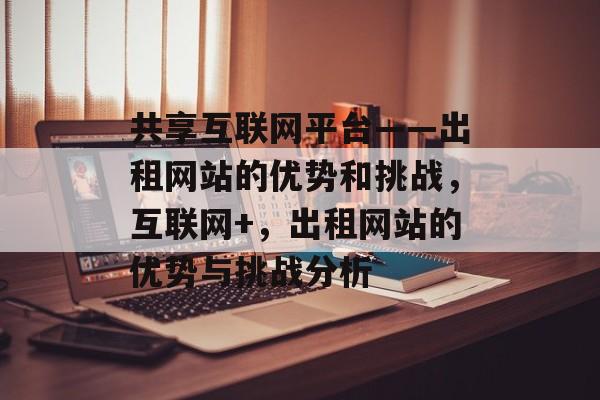 共享互联网平台——出租网站的优势和挑战,互联网+,出租网站的优势与挑战分析 共享互联网平台——出租网站的优势和挑战,互联网+,出租网站的优势与挑战分析