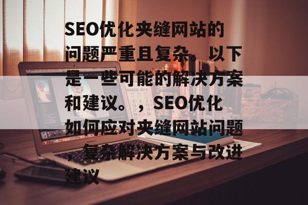 SEO优化夹缝网站的问题严重且复杂。以下是一些可能的解决方案和建议。，SEO优化如何应对夹缝网站问题，复杂解决方案与改进建议