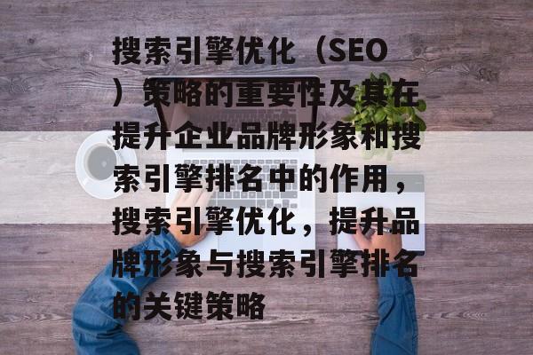 搜索引擎优化(SEO)策略的重要性及其在提升企业品牌形象和搜索引擎排名中的作用,搜索引擎优化,提升品牌形象与搜索引擎排名的关键策略 搜索引擎优化(SEO)策略的重要性及其在提升企业品牌形象和搜索引擎排名中的作用,搜索引擎优化,提升品牌形象与搜索引擎排名的关键策略