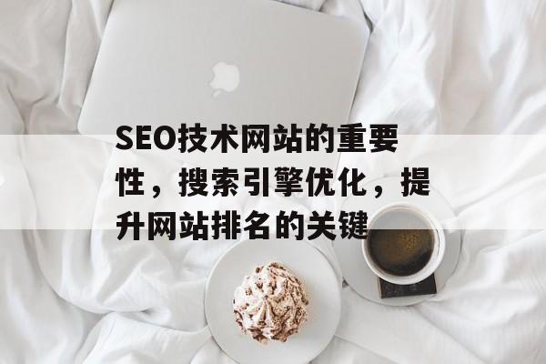 SEO技术网站的重要性,搜索引擎优化,提升网站排名的关键 SEO技术网站的重要性,搜索引擎优化,提升网站排名的关键