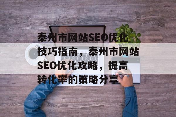 泰州市网站SEO优化技巧指南,泰州市网站SEO优化攻略,提高转化率的策略分享 泰州市网站SEO优化技巧指南,泰州市网站SEO优化攻略,提高转化率的策略分享