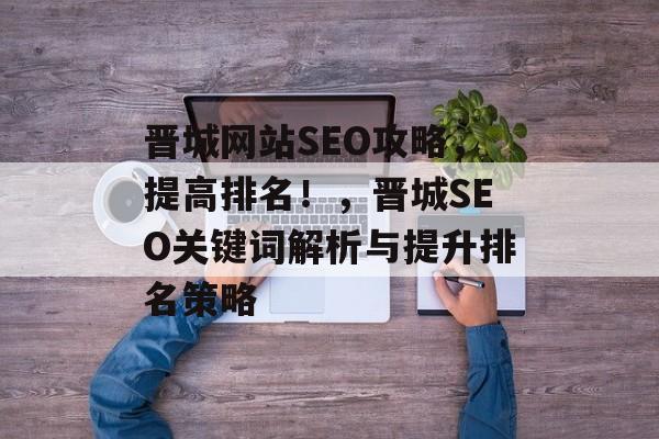 晋城网站SEO攻略,提高排名!,晋城SEO关键词解析与提升排名策略 晋城网站SEO攻略,提高排名!,晋城SEO关键词解析与提升排名策略