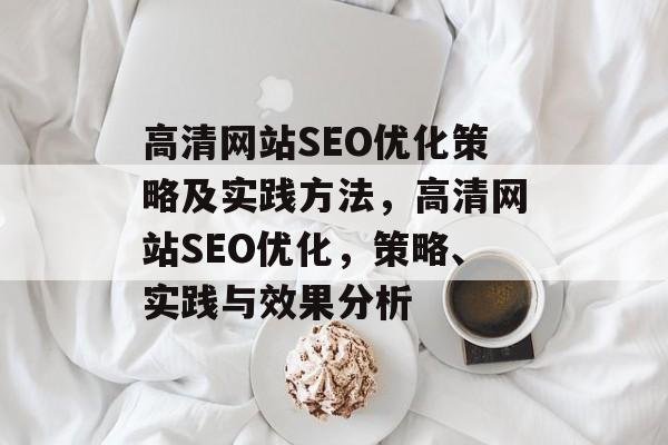 高清网站SEO优化策略及实践方法,高清网站SEO优化,策略、实践与效果分析 高清网站SEO优化策略及实践方法,高清网站SEO优化,策略、实践与效果分析