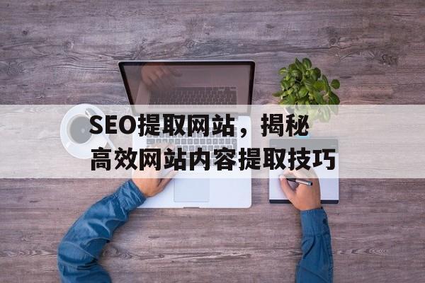 SEO提取网站，揭秘高效网站内容提取技巧