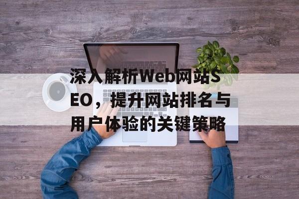 深入解析Web网站SEO,提升网站排名与用户体验的关键策略 深入解析Web网站SEO,提升网站排名与用户体验的关键策略