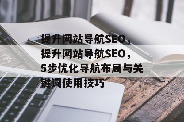 提升网站导航SEO,提升网站导航SEO,5步优化导航布局与关键词使用技巧 提升网站导航SEO,提升网站导航SEO,5步优化导航布局与关键词使用技巧