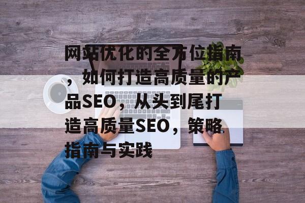 网站优化的全方位指南,如何打造高质量的产品SEO,从头到尾打造高质量SEO,策略指南与实践 网站优化的全方位指南,如何打造高质量的产品SEO,从头到尾打造高质量SEO,策略指南与实践