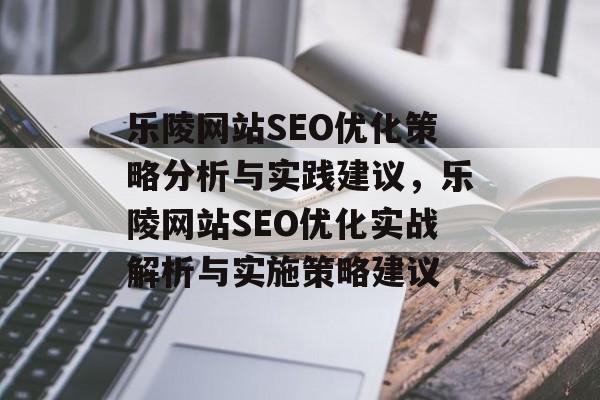 乐陵网站SEO优化策略分析与实践建议,乐陵网站SEO优化实战解析与实施策略建议 乐陵网站SEO优化策略分析与实践建议,乐陵网站SEO优化实战解析与实施策略建议