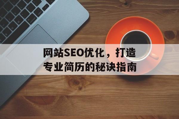 网站SEO优化,打造专业简历的秘诀指南 网站SEO优化,打造专业简历的秘诀指南