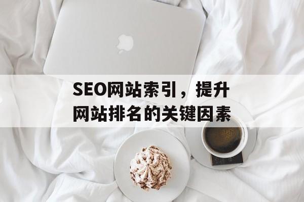 SEO网站索引,提升网站排名的关键因素 SEO网站索引,提升网站排名的关键因素