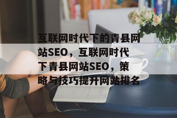 互联网时代下的青县网站SEO，互联网时代下青县网站SEO，策略与技巧提升网站排名