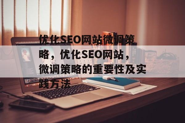 优化SEO网站微调策略,优化SEO网站,微调策略的重要性及实践方法 优化SEO网站微调策略,优化SEO网站,微调策略的重要性及实践方法