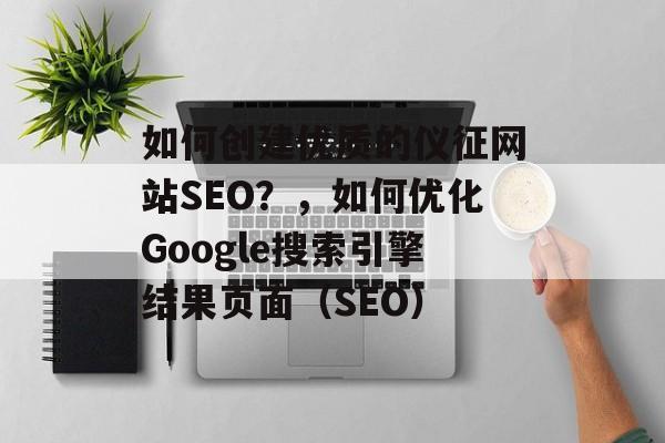 如何创建优质的仪征网站SEO?,如何优化Google搜索引擎结果页面(SEO) 如何创建优质的仪征网站SEO?,如何优化Google搜索引擎结果页面(SEO)