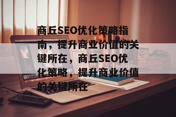商丘SEO优化策略指南,提升商业价值的关键所在,商丘SEO优化策略,提升商业价值的关键所在 商丘SEO优化策略指南,提升商业价值的关键所在,商丘SEO优化策略,提升商业价值的关键所在