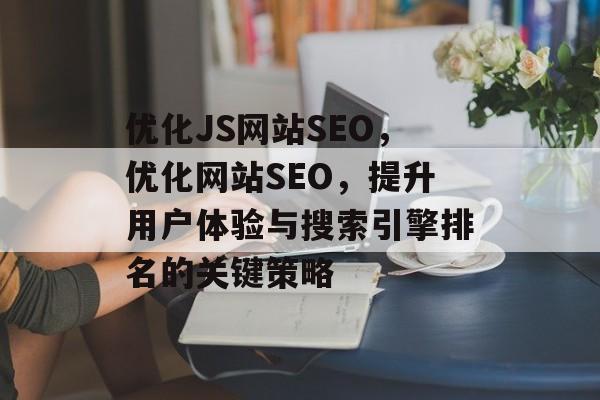 优化JS网站SEO,优化网站SEO,提升用户体验与搜索引擎排名的关键策略 优化JS网站SEO,优化网站SEO,提升用户体验与搜索引擎排名的关键策略