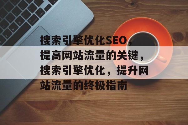 搜索引擎优化SEO，提高网站流量的关键，搜索引擎优化，提升网站流量的终极指南