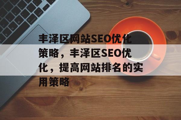 丰泽区网站SEO优化策略，丰泽区SEO优化，提高网站排名的实用策略